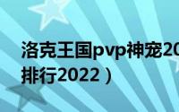 洛克王国pvp神宠2021（洛克王国pvp神宠排行2022）