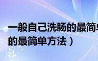 一般自己洗肠的最简单方法是（一般自己洗肠的最简单方法）