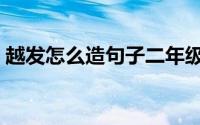 越发怎么造句子二年级简单（越发怎么造句）