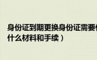 身份证到期更换身份证需要什么材料和手续（换身份证需要什么材料和手续）