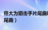 佟大为狙击手片尾曲叫什么（佟大为狙击手片尾曲）