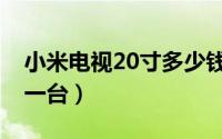 小米电视20寸多少钱（小米电视29寸多少钱一台）