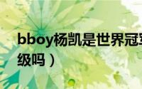 bboy杨凯是世界冠军吗（bboy杨凯算世界级吗）