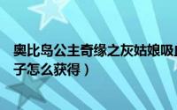 奥比岛公主奇缘之灰姑娘吸血鬼王子的邀请（奥比岛南瓜王子怎么获得）