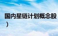 国内星链计划概念股（中国的星链计划叫什么）