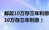 邮政10万存三年利息4.125农村信用社（邮政10万存三年利息）