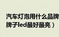 汽车灯泡用什么品牌的led好（汽车灯泡什么牌子led最好最亮）