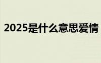 2025是什么意思爱情（2025爱情什么意思）