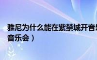 雅尼为什么能在紫禁城开音乐会（雅尼为什么能去紫禁城开音乐会）