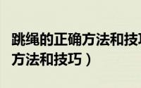 跳绳的正确方法和技巧视频教程（跳绳的正确方法和技巧）