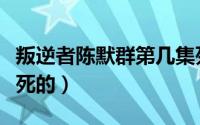 叛逆者陈默群第几集死（叛逆者王世安是怎样死的）