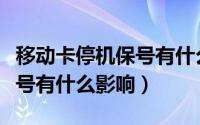 移动卡停机保号有什么影响嘛（移动卡停机保号有什么影响）