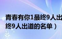 青春有你1最终9人出道的名单（青春有你3最终9人出道的名单）