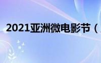 2021亚洲微电影节（亚洲微电影节含金量）