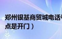 郑州银基商贸城电话号码（郑州银基商贸城几点是开门）