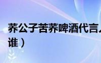 荞公子苦荞啤酒代言人（荞公子啤酒代言人是谁）