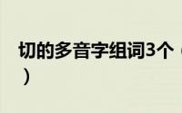 切的多音字组词3个（切的多音字组词三年级）