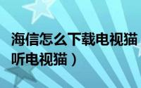 海信怎么下载电视猫（海信电视如何下载云视听电视猫）