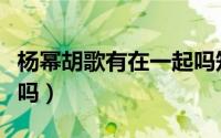 杨幂胡歌有在一起吗知乎（杨幂胡歌有在一起吗）