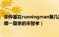 宋仲基在runningman第几期走的（宋仲基在runningman哪一期亲的宋智孝）