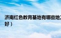 济南红色教育基地有哪些地方（济南那个地方的电影院比较好）