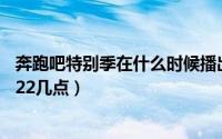 奔跑吧特别季在什么时候播出（奔跑吧特别季什么时候播2022几点）