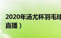 2020年汤尤杯羽毛球赛（2022汤尤杯羽毛球直播）