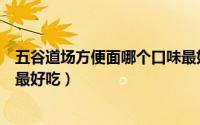 五谷道场方便面哪个口味最好吃（五谷道场方便面哪种口味最好吃）