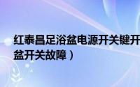 红泰昌足浴盆电源开关键开不起原因是什么?（红泰昌足浴盆开关故障）