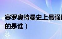 赛罗奥特曼史上最强形态（赛罗奥特曼中最强的是谁）