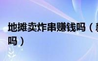 地摊卖炸串赚钱吗（新手摆地摊卖炸串会亏本吗）