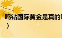 鸣钻国际黄金是真的吗（鸣钻国际黄金怎么样）