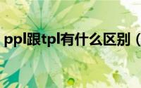 ppl跟tpl有什么区别（ppl和tpl是什么意思）