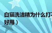 白猫洗洁精为什么打不开（为什么白猫洗洁精好用）