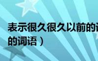 表示很久很久以前的词语（形容很久很久以前的词语）