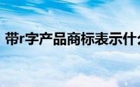 带r字产品商标表示什么（有r的商标有哪些）