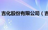 吉化股份有限公司（吉化集团有限公司官网）