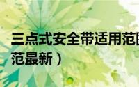 三点式安全带适用范围（三点式安全带标准规范最新）