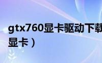 gtx760显卡驱动下载（gtx760算什么级别的显卡）