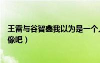 王雷与谷智鑫我以为是一个人（王雷谷智鑫和贾乃亮长得很像吧）