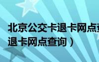 北京公交卡退卡网点查询海淀区（北京公交卡退卡网点查询）