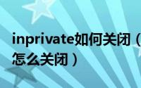 inprivate如何关闭（inprivate处于启用状态怎么关闭）