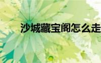 沙城藏宝阁怎么走?（沙宝阁怎么去）