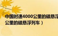 中国时速4000公里的磁悬浮列车实验视频（中国时速4000公里的磁悬浮列车）