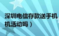 深圳电信存款送手机（深圳电信有存话费送手机活动吗）