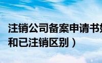 注销公司备案申请书如何填写（公司注销备案和已注销区别）