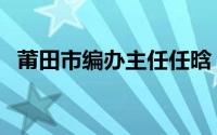 莆田市编办主任任晗（任晗甄嬛传演的谁）