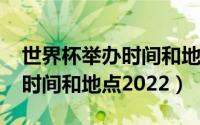 世界杯举办时间和地点2022年（世界杯举办时间和地点2022）