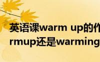 英语课warm up的作用（英语课上到底用warmup还是warmingup）