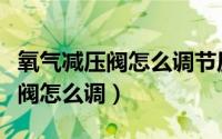 氧气减压阀怎么调节压力大小视频（氧气减压阀怎么调）